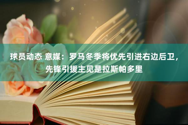 球员动态 意媒：罗马冬季将优先引进右边后卫，先锋引援主见是拉斯帕多里