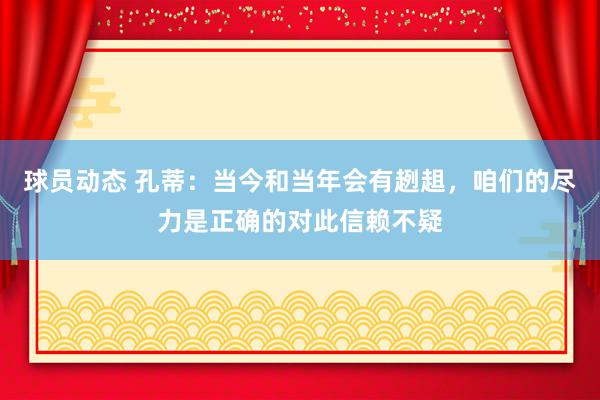 球员动态 孔蒂：当今和当年会有趔趄，咱们的尽力是正确的对此信赖不疑