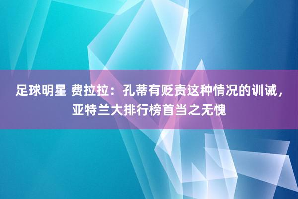 足球明星 费拉拉：孔蒂有贬责这种情况的训诫，亚特兰大排行榜首当之无愧