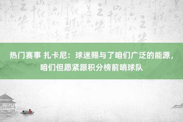 热门赛事 扎卡尼：球迷赐与了咱们广泛的能源，咱们但愿紧跟积分榜前哨球队