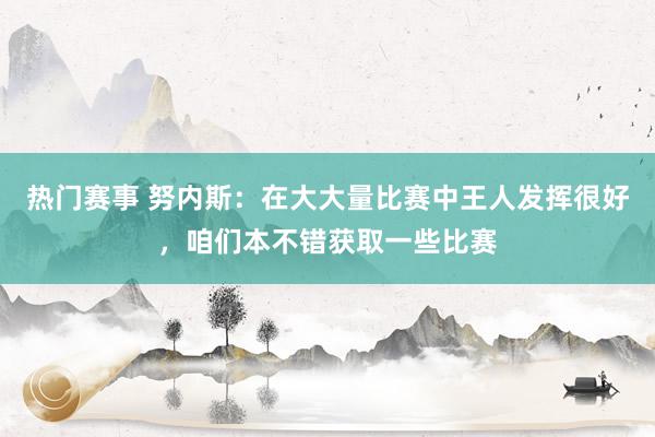 热门赛事 努内斯：在大大量比赛中王人发挥很好，咱们本不错获取一些比赛