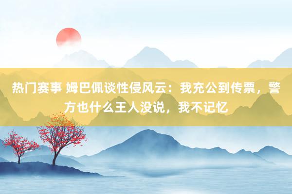 热门赛事 姆巴佩谈性侵风云：我充公到传票，警方也什么王人没说，我不记忆