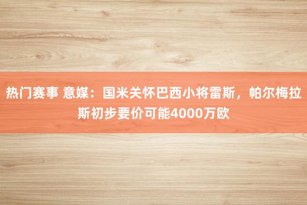 热门赛事 意媒：国米关怀巴西小将雷斯，帕尔梅拉斯初步要价可能4000万欧