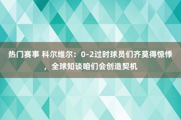 热门赛事 科尔维尔：0-2过时球员们齐莫得惊悸，全球知谈咱们会创造契机