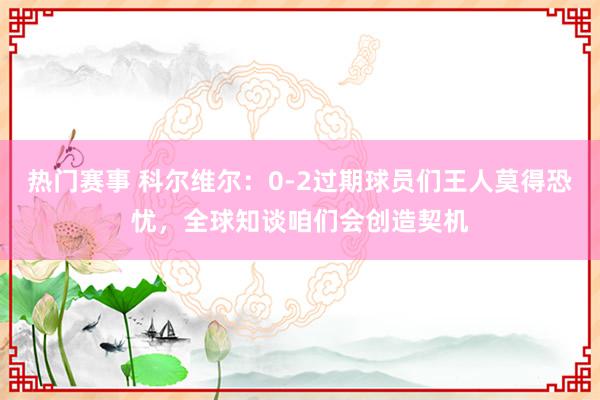 热门赛事 科尔维尔：0-2过期球员们王人莫得恐忧，全球知谈咱们会创造契机