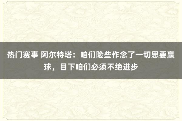 热门赛事 阿尔特塔：咱们险些作念了一切思要赢球，目下咱们必须不绝进步