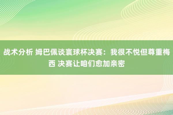 战术分析 姆巴佩谈寰球杯决赛：我很不悦但尊重梅西 决赛让咱们愈加亲密