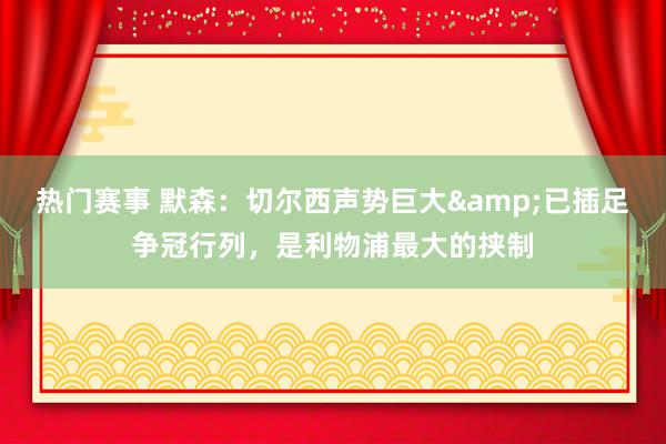 热门赛事 默森：切尔西声势巨大&已插足争冠行列，是利物浦最大的挟制