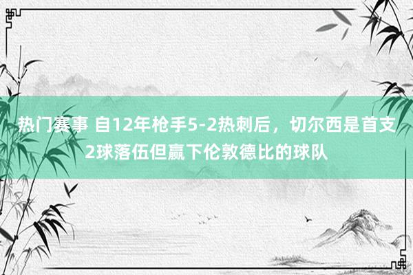 热门赛事 自12年枪手5-2热刺后，切尔西是首支2球落伍但赢下伦敦德比的球队