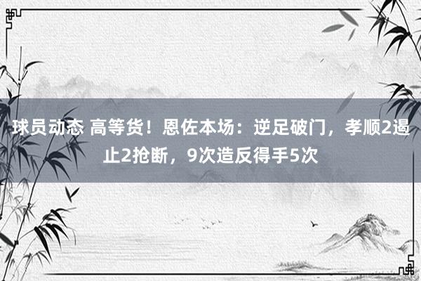 球员动态 高等货！恩佐本场：逆足破门，孝顺2遏止2抢断，9次造反得手5次