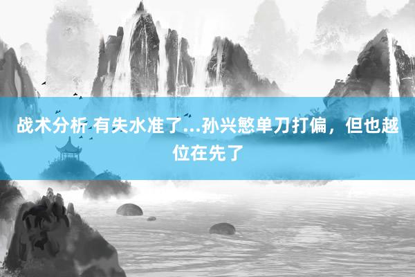 战术分析 有失水准了...孙兴慜单刀打偏，但也越位在先了