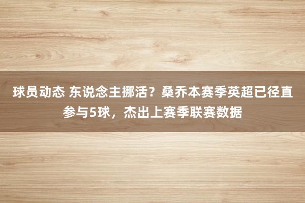 球员动态 东说念主挪活？桑乔本赛季英超已径直参与5球，杰出上赛季联赛数据