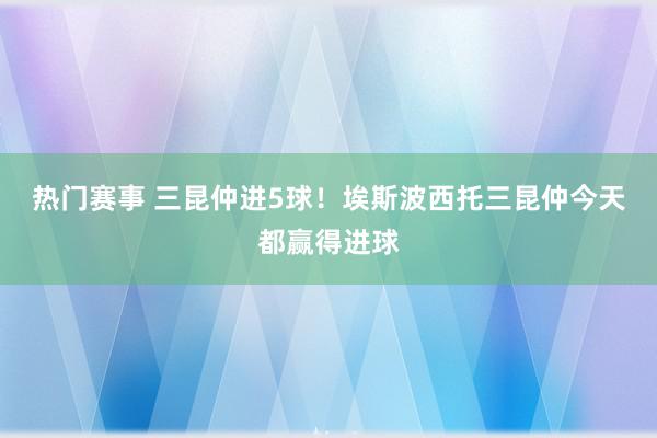 热门赛事 三昆仲进5球！埃斯波西托三昆仲今天都赢得进球