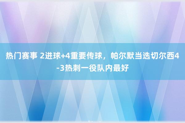 热门赛事 2进球+4重要传球，帕尔默当选切尔西4-3热刺一役队内最好