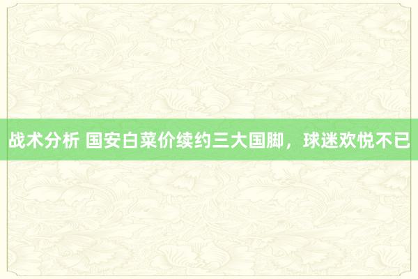 战术分析 国安白菜价续约三大国脚，球迷欢悦不已