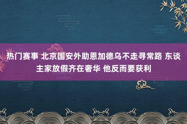 热门赛事 北京国安外助恩加德乌不走寻常路 东谈主家放假齐在奢华 他反而要获利