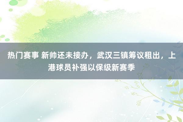 热门赛事 新帅还未接办，武汉三镇筹议租出，上港球员补强以保级新赛季