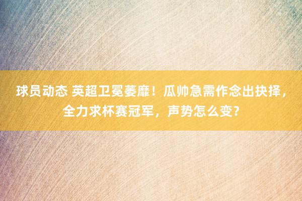 球员动态 英超卫冕萎靡！瓜帅急需作念出抉择，全力求杯赛冠军，声势怎么变？