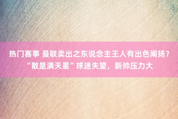 热门赛事 曼联卖出之东说念主王人有出色阐扬？“散是满天星”球迷失望，新帅压力大