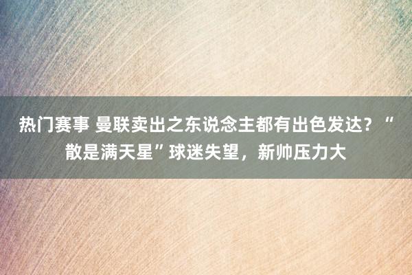 热门赛事 曼联卖出之东说念主都有出色发达？“散是满天星”球迷失望，新帅压力大