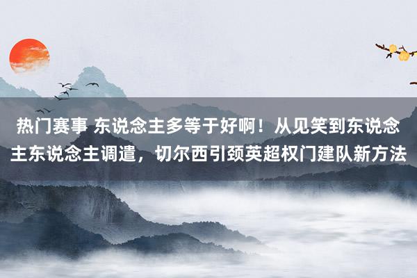 热门赛事 东说念主多等于好啊！从见笑到东说念主东说念主调遣，切尔西引颈英超权门建队新方法