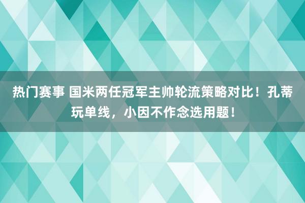 热门赛事 国米两任冠军主帅轮流策略对比！孔蒂玩单线，小因不作念选用题！