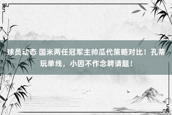 球员动态 国米两任冠军主帅瓜代策略对比！孔蒂玩单线，小因不作念聘请题！