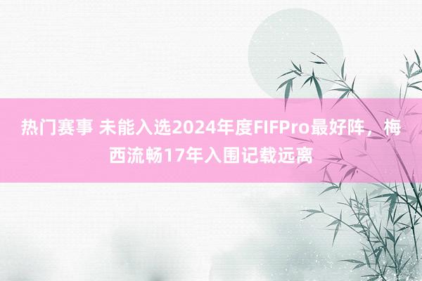 热门赛事 未能入选2024年度FIFPro最好阵，梅西流畅17年入围记载远离