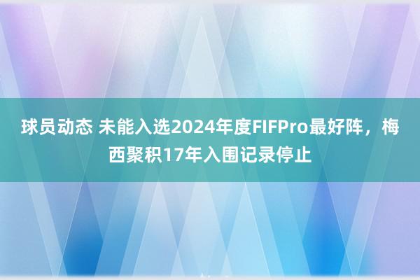 球员动态 未能入选2024年度FIFPro最好阵，梅西聚积17年入围记录停止