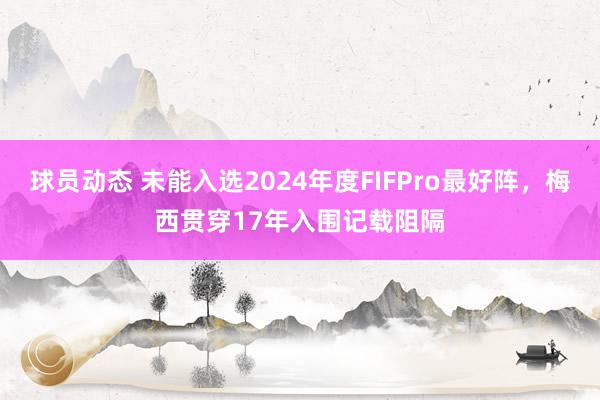 球员动态 未能入选2024年度FIFPro最好阵，梅西贯穿17年入围记载阻隔