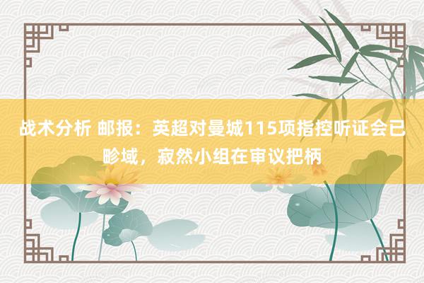 战术分析 邮报：英超对曼城115项指控听证会已畛域，寂然小组在审议把柄