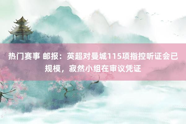 热门赛事 邮报：英超对曼城115项指控听证会已规模，寂然小组在审议凭证