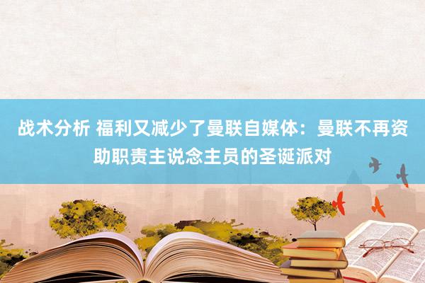 战术分析 福利又减少了曼联自媒体：曼联不再资助职责主说念主员的圣诞派对