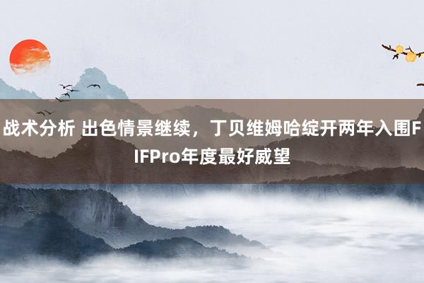 战术分析 出色情景继续，丁贝维姆哈绽开两年入围FIFPro年度最好威望